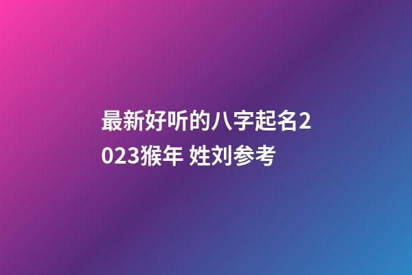 最新好听的八字起名2023猴年 姓刘参考
